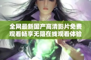 全网最新国产高清影片免费观看畅享无阻在线观看体验