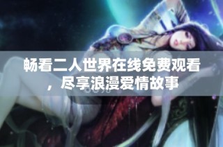 畅看二人世界在线免费观看，尽享浪漫爱情故事
