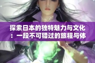 探索日本的独特魅力与文化：一段不可错过的旅程与体验之旅