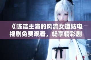 《陈洁主演的风流女道姑电视剧免费观看，畅享精彩剧情》
