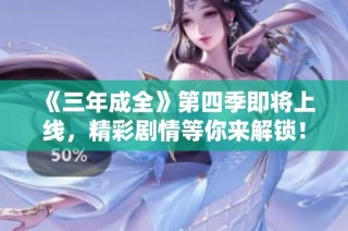 《三年成全》第四季即将上线，精彩剧情等你来解锁！