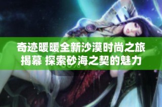 奇迹暖暖全新沙漠时尚之旅揭幕 探索砂海之契的魅力与风采