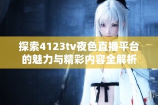 探索4123tv夜色直播平台的魅力与精彩内容全解析