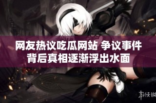 网友热议吃瓜网站 争议事件背后真相逐渐浮出水面