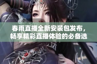 春雨直播全新安装包发布，畅享精彩直播体验的必备选择