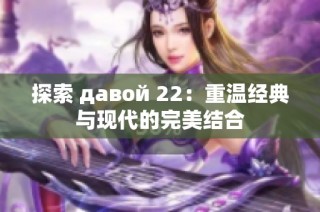 探索 давой 22：重温经典与现代的完美结合