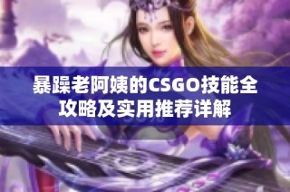 暴躁老阿姨的CSGO技能全攻略及实用推荐详解