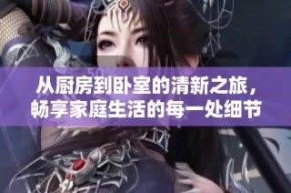 从厨房到卧室的清新之旅，畅享家庭生活的每一处细节与温馨