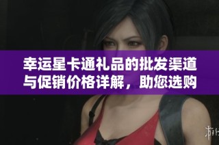 幸运星卡通礼品的批发渠道与促销价格详解，助您选购优质货源