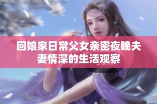 回娘家日常父女亲密夜晚夫妻情深的生活观察