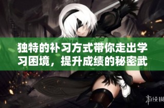 独特的补习方式带你走出学习困境，提升成绩的秘密武器