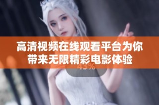 高清视频在线观看平台为你带来无限精彩电影体验