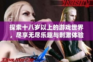 探索十八岁以上的游戏世界，尽享无尽乐趣与刺激体验