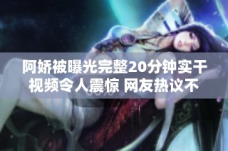 阿娇被曝光完整20分钟实干视频令人震惊 网友热议不断