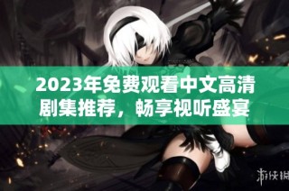 2023年免费观看中文高清剧集推荐，畅享视听盛宴