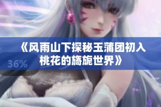 《风雨山下探秘玉蒲团初入桃花的旖旎世界》