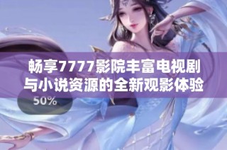 畅享7777影院丰富电视剧与小说资源的全新观影体验