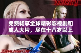 免费畅享全球精彩影视剧和成人大片，尽在十八岁以上的平台