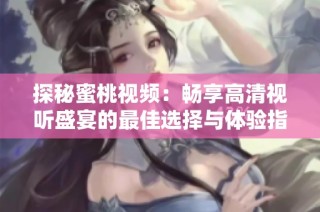 探秘蜜桃视频：畅享高清视听盛宴的最佳选择与体验指南