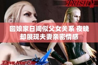 回娘家日间似父女关系 夜晚却展现夫妻亲密情感