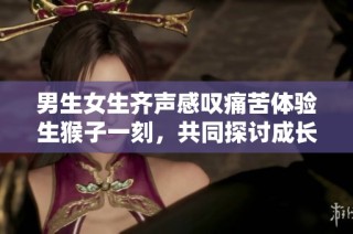 男生女生齐声感叹痛苦体验生猴子一刻，共同探讨成长与烦恼