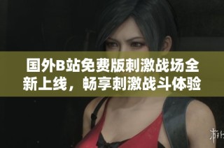 国外B站免费版刺激战场全新上线，畅享刺激战斗体验！