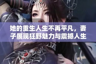 她的重生人生不再平凡，妻子展现狂野魅力与震撼人生转折