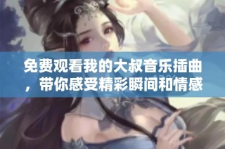 免费观看我的大叔音乐插曲，带你感受精彩瞬间和情感共鸣