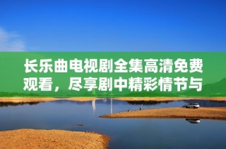 长乐曲电视剧全集高清免费观看，尽享剧中精彩情节与动人音乐