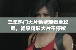 三年热门大片免费观看全攻略，畅享精彩大片不停歇