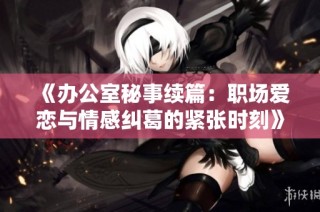 《办公室秘事续篇：职场爱恋与情感纠葛的紧张时刻》