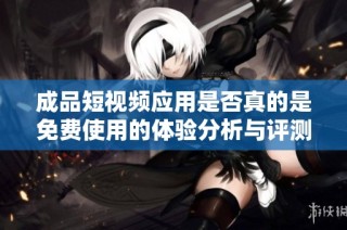 成品短视频应用是否真的是免费使用的体验分析与评测