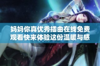 妈妈你真优秀插曲在线免费观看快来体验这份温暖与感动