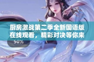 厨房激战第二季全新国语版在线观看，精彩对决等你来体验