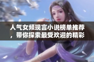 人气女频现言小说榜单推荐，带你探索最受欢迎的精彩故事