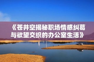 《苍井空揭秘职场情感纠葛与欲望交织的办公室生活》