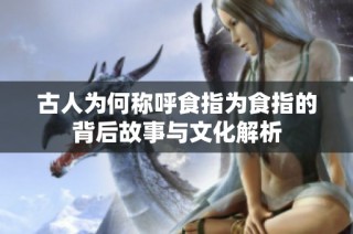 古人为何称呼食指为食指的背后故事与文化解析