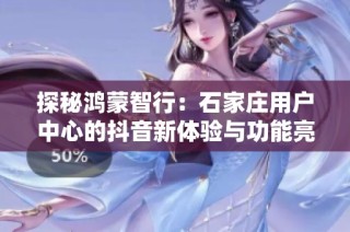 探秘鸿蒙智行：石家庄用户中心的抖音新体验与功能亮点