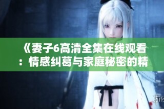 《妻子6高清全集在线观看：情感纠葛与家庭秘密的精彩故事》