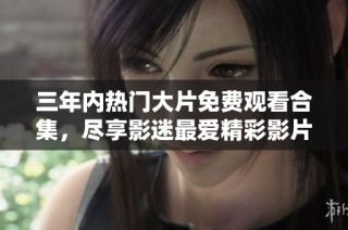 三年内热门大片免费观看合集，尽享影迷最爱精彩影片列表