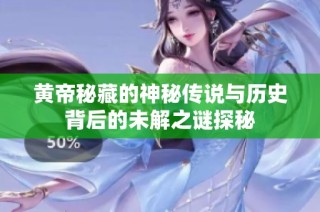黄帝秘藏的神秘传说与历史背后的未解之谜探秘