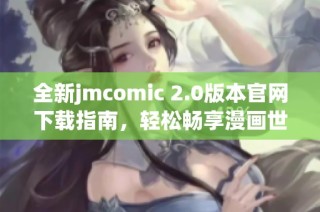 全新jmcomic 2.0版本官网下载指南，轻松畅享漫画世界的魅力