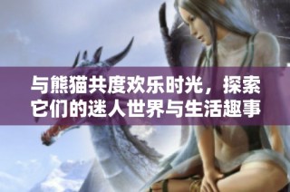 与熊猫共度欢乐时光，探索它们的迷人世界与生活趣事