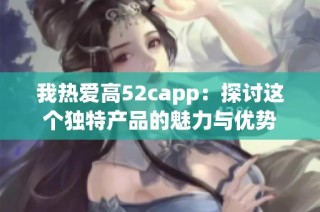 我热爱高52capp：探讨这个独特产品的魅力与优势