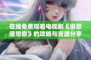 在线免费观看电视剧《很想很想你》的攻略与资源分享