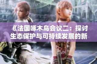 《法国啄木鸟会议二：探讨生态保护与可持续发展的新理念》