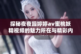 探秘夜夜躁婷婷av蜜桃妖精视频的魅力所在与精彩内容分析