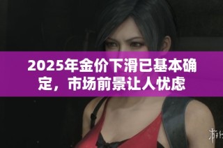 2025年金价下滑已基本确定，市场前景让人忧虑