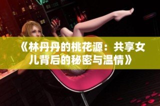 《林丹丹的桃花源：共享女儿背后的秘密与温情》