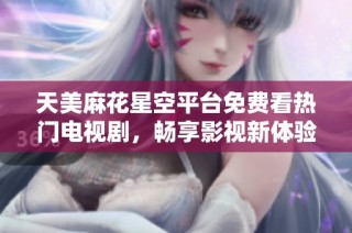天美麻花星空平台免费看热门电视剧，畅享影视新体验